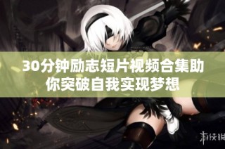 30分钟励志短片视频合集助你突破自我实现梦想