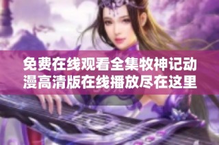 免费在线观看全集牧神记动漫高清版在线播放尽在这里