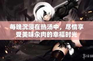 每晚沉浸在热汤中，尽情享受美味汆肉的幸福时光