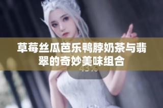 草莓丝瓜芭乐鸭脖奶茶与翡翠的奇妙美味组合