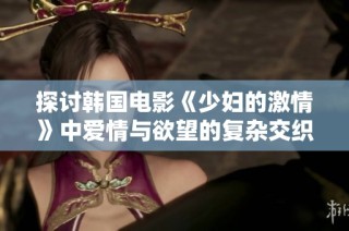 探讨韩国电影《少妇的激情》中爱情与欲望的复杂交织