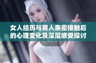 女人经历与男人亲密接触后的心理变化及深层感受探讨