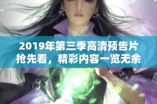 2019年第三季高清预告片抢先看，精彩内容一览无余
