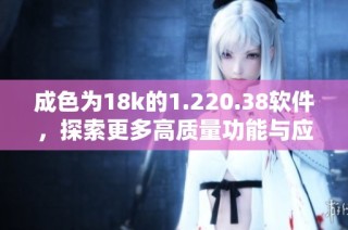 成色为18k的1.220.38软件，探索更多高质量功能与应用