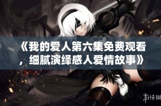 《我的爱人第六集免费观看，细腻演绎感人爱情故事》