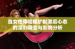 当女性体验粗犷刺激后心态的深刻转变与影响分析