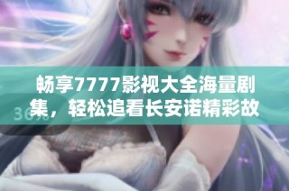 畅享7777影视大全海量剧集，轻松追看长安诺精彩故事