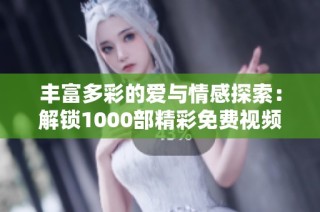 丰富多彩的爱与情感探索：解锁1000部精彩免费视频盘点