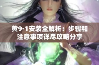 黄9·1安装全解析：步骤和注意事项详尽攻略分享