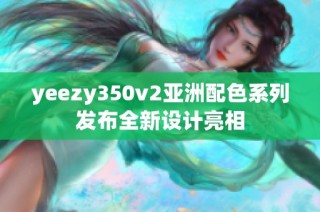 yeezy350v2亚洲配色系列发布全新设计亮相