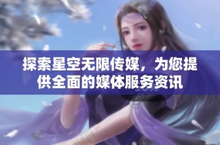 探索星空无限传媒，为您提供全面的媒体服务资讯