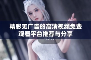 精彩无广告的高清视频免费观看平台推荐与分享