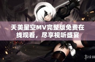 天美星空MV完整版免费在线观看，尽享视听盛宴