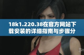 18k1.220.38在官方网站下载安装的详细指南与步骤分享