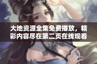 大地资源全集免费播放，精彩内容尽在第二页在线观看