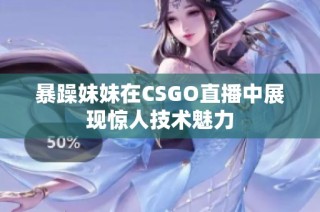暴躁妹妹在CSGO直播中展现惊人技术魅力