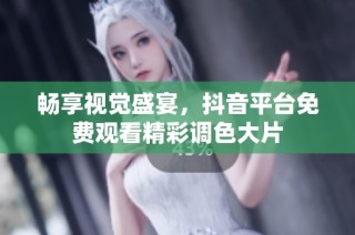 畅享视觉盛宴，抖音平台免费观看精彩调色大片