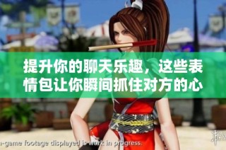提升你的聊天乐趣，这些表情包让你瞬间抓住对方的心