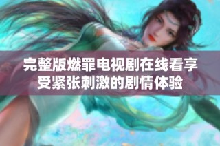 完整版燃罪电视剧在线看享受紧张刺激的剧情体验