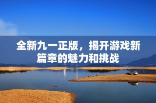 全新九一正版，揭开游戏新篇章的魅力和挑战