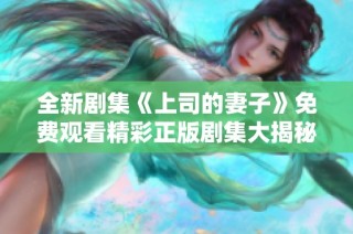 全新剧集《上司的妻子》免费观看精彩正版剧集大揭秘
