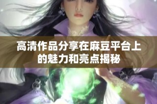 高清作品分享在麻豆平台上的魅力和亮点揭秘