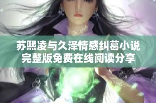 苏熙凌与久泽情感纠葛小说完整版免费在线阅读分享
