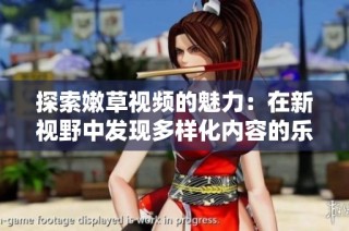 探索嫩草视频的魅力：在新视野中发现多样化内容的乐趣