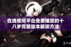 在线视频平台免费播放的十八岁完整版本解锁方法
