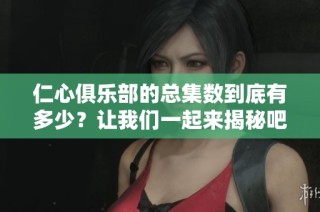仁心俱乐部的总集数到底有多少？让我们一起来揭秘吧