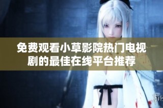 免费观看小草影院热门电视剧的最佳在线平台推荐
