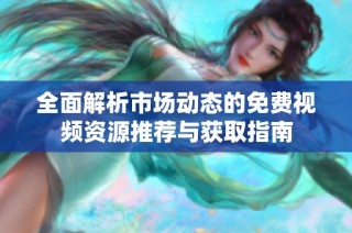 全面解析市场动态的免费视频资源推荐与获取指南