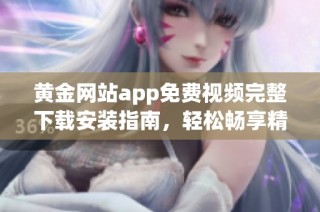 黄金网站app免费视频完整下载安装指南，轻松畅享精彩内容
