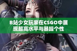 B站少女玩家在CSGO中展现超高水平与暴躁个性