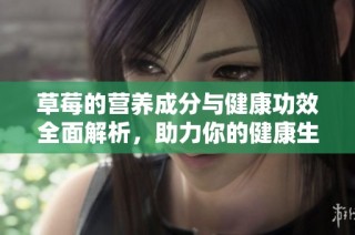 草莓的营养成分与健康功效全面解析，助力你的健康生活