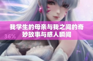 我学生的母亲与我之间的奇妙故事与感人瞬间