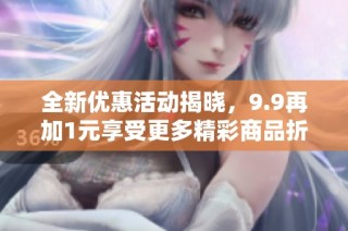 全新优惠活动揭晓，9.9再加1元享受更多精彩商品折扣体验
