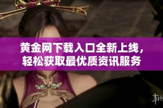 黄金网下载入口全新上线，轻松获取最优质资讯服务