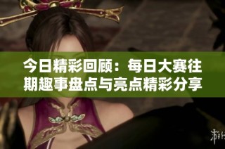 今日精彩回顾：每日大赛往期趣事盘点与亮点精彩分享