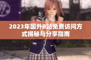 2023年国外B站免费访问方式揭秘与分享指南