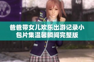 爸爸带女儿欢乐出游记录小包片集温馨瞬间完整版