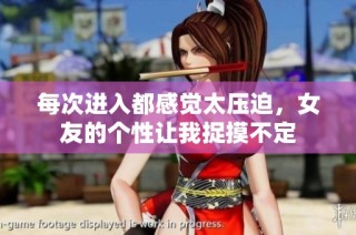 每次进入都感觉太压迫，女友的个性让我捉摸不定
