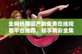 全网热播国产剧免费在线观看平台推荐，畅享精彩全集内容
