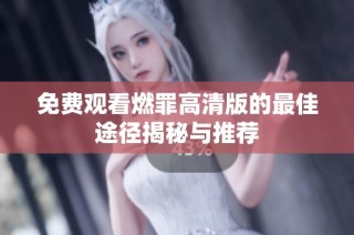 免费观看燃罪高清版的最佳途径揭秘与推荐