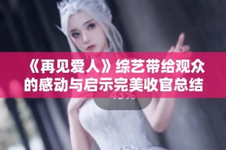 《再见爱人》综艺带给观众的感动与启示完美收官总结回顾