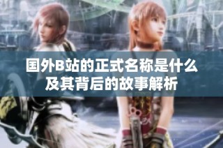 国外B站的正式名称是什么及其背后的故事解析