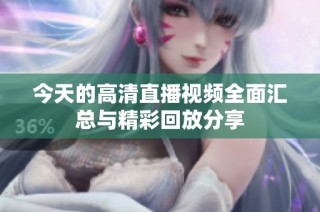 今天的高清直播视频全面汇总与精彩回放分享