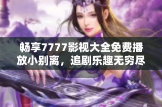 畅享7777影视大全免费播放小别离，追剧乐趣无穷尽