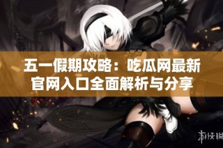 五一假期攻略：吃瓜网最新官网入口全面解析与分享