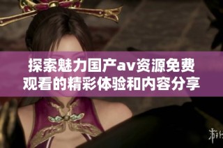 探索魅力国产av资源免费观看的精彩体验和内容分享
